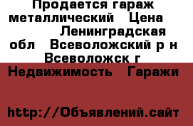 Продается гараж металлический › Цена ­ 30 000 - Ленинградская обл., Всеволожский р-н, Всеволожск г. Недвижимость » Гаражи   